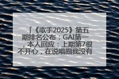 《歌手2025》第五期排名公布：GAI第一，本人回应：上期第7很不开心，在说唱圈我没有输过！卫兰淘汰