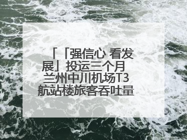 「强信心 看发展」投运三个月 兰州中川机场T3航站楼旅客吞吐量超434万人次