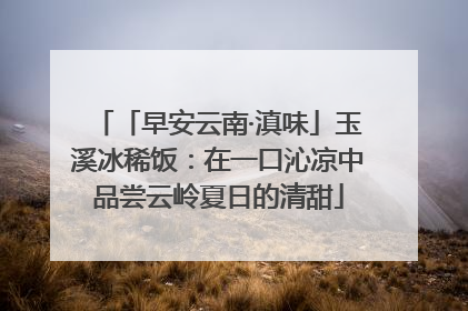 「早安云南·滇味」玉溪冰稀饭：在一口沁凉中品尝云岭夏日的清甜
