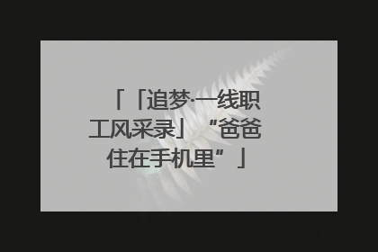 「追梦·一线职工风采录」“爸爸住在手机里”