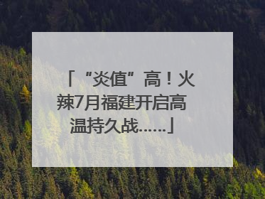 “炎值”高！火辣7月福建开启高温持久战……