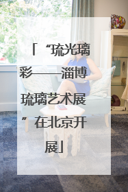 “琉光璃彩——淄博琉璃艺术展”在北京开展