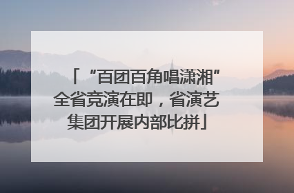 “百团百角唱潇湘”全省竞演在即，省演艺集团开展内部比拼
