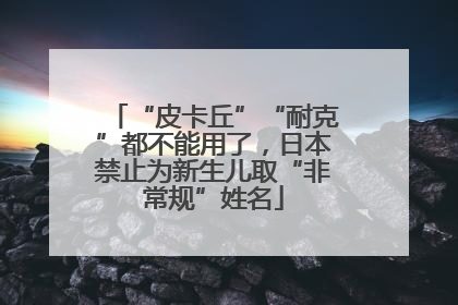 “皮卡丘”“耐克”都不能用了，日本禁止为新生儿取“非常规”姓名