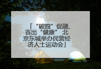 “破圈”促融、赛出“健康” 北京东城举办民营经济人士运动会