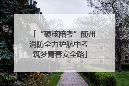 “硬核陪考”随州消防全力护航中考 筑梦青春安全路