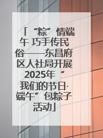 “粽”情端午 巧手传民俗——东昌府区人社局开展2025年“我们的节日·端午”包粽子活动