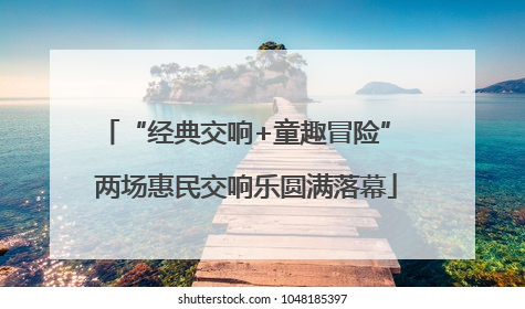 “经典交响+童趣冒险” 两场惠民交响乐圆满落幕