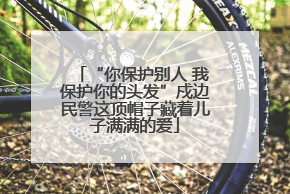 “你保护别人 我保护你的头发”戍边民警这顶帽子藏着儿子满满的爱