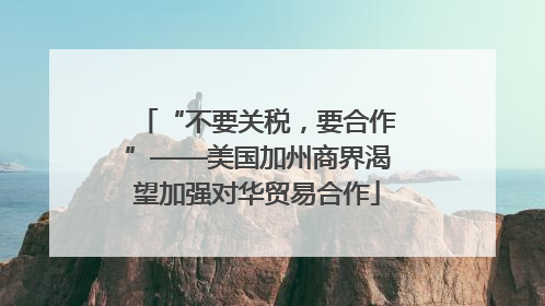 “不要关税，要合作”——美国加州商界渴望加强对华贸易合作
