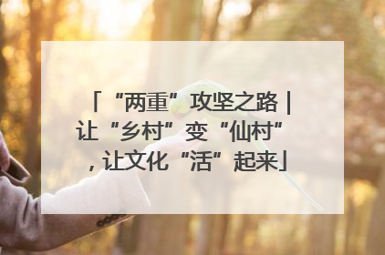 “两重”攻坚之路｜让“乡村”变“仙村”，让文化“活”起来