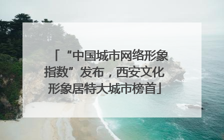 “中国城市网络形象指数”发布，西安文化形象居特大城市榜首