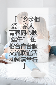 “乡亲相爱一家人 青春同心映端午” 在榕台青台胞交流联谊活动圆满举行