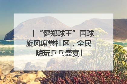 “健郑球王”国球旋风席卷社区，全民嗨玩乒乓盛宴