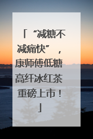 “减糖不减痛快”，康师傅低糖高纤冰红茶重磅上市！