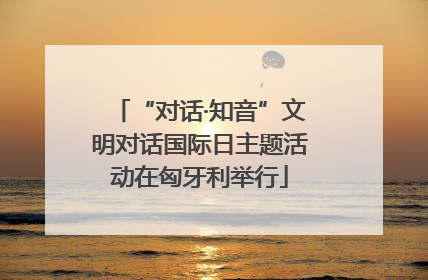 “对话·知音”文明对话国际日主题活动在匈牙利举行