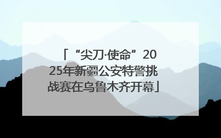 “尖刀·使命”2025年新疆公安特警挑战赛在乌鲁木齐开幕