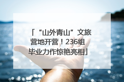 “山外青山”文旅营地开营！236组毕业力作惊艳亮相