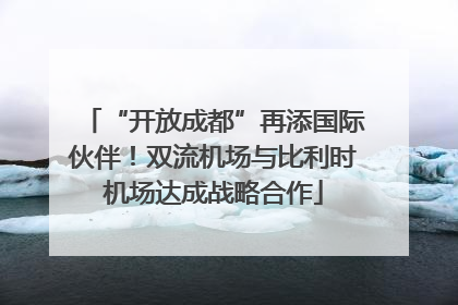 “开放成都”再添国际伙伴！双流机场与比利时机场达成战略合作