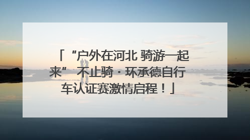 “户外在河北 骑游一起来” 不止骑・环承德自行车认证赛激情启程！
