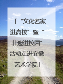 “文化名家进高校”暨“非遗进校园”活动走进安徽艺术学院