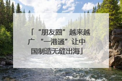 “朋友圈”越来越广 “一港通”让中国制造无缝出海