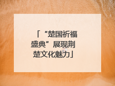 “楚国祈福盛典”展现荆楚文化魅力