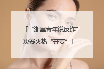 “浙里青年说反诈”决赛火热“开麦”