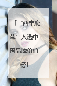 “西丰鹿茸”入选中国品牌价值榜
