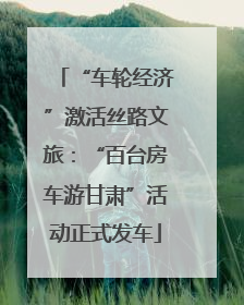 “车轮经济”激活丝路文旅：“百台房车游甘肃”活动正式发车