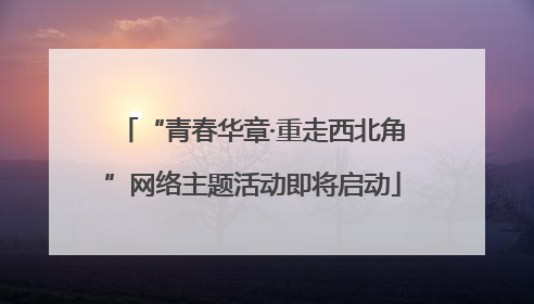 “青春华章·重走西北角”网络主题活动即将启动