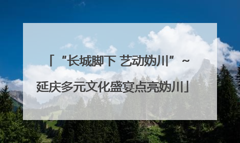 “长城脚下 艺动妫川”~延庆多元文化盛宴点亮妫川