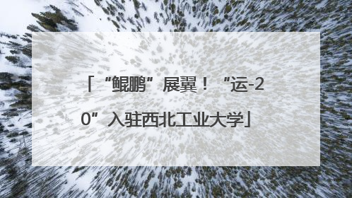 “鲲鹏”展翼！“运-20”入驻西北工业大学