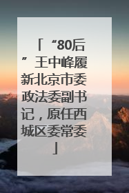 “80后”王中峰履新北京市委政法委副书记，原任西城区委常委