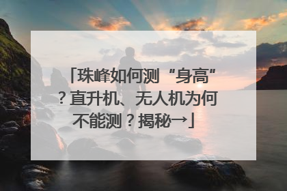 珠峰如何测“身高”？直升机、无人机为何不能测？揭秘→