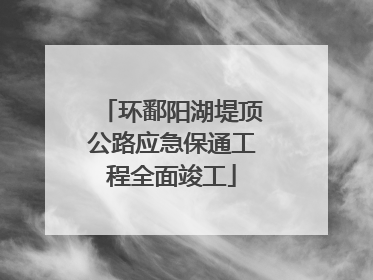环鄱阳湖堤顶公路应急保通工程全面竣工