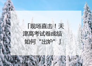 现场直击！天津高考试卷成绩如何“出炉”