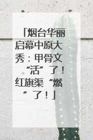 烟台华丽启幕中原大秀：甲骨文“活”了！红旗渠“燃”了！