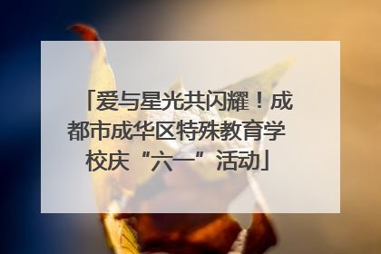 爱与星光共闪耀！成都市成华区特殊教育学校庆“六一”活动