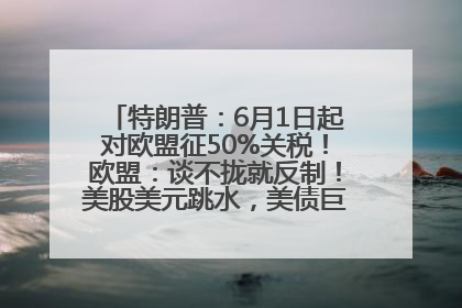 特朗普：6月1日起对欧盟征50%关税！欧盟：谈不拢就反制！美股美元跳水，美债巨震，黄金大涨！多名美高官、议员被指“精准”买卖股票