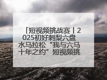 短视频挑战赛丨2025初好刺梨六盘水马拉松“我与六马十年之约”短视频挑战赛（第一阶段）即将开启