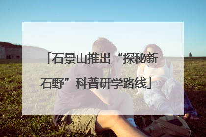 石景山推出“探秘新石野”科普研学路线