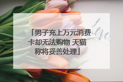 男子充上万元消费卡却无法购物 天猫称将妥善处理