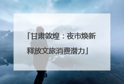 甘肃敦煌：夜市焕新释放文旅消费潜力