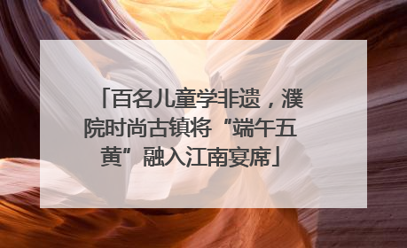 百名儿童学非遗，濮院时尚古镇将“端午五黄”融入江南宴席