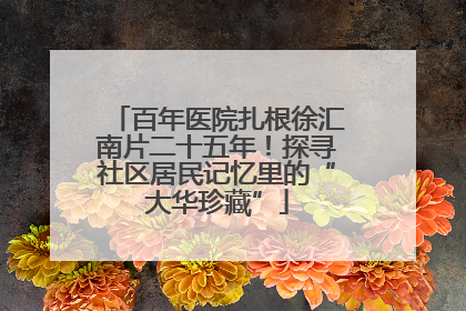 百年医院扎根徐汇南片二十五年！探寻社区居民记忆里的“大华珍藏”