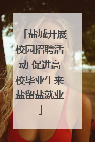 盐城开展校园招聘活动 促进高校毕业生来盐留盐就业