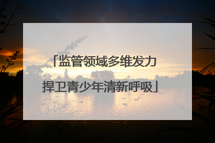 监管领域多维发力 捍卫青少年清新呼吸