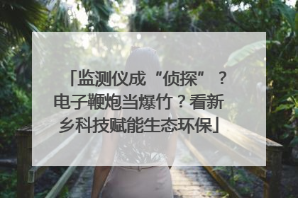 监测仪成“侦探”？电子鞭炮当爆竹？看新乡科技赋能生态环保