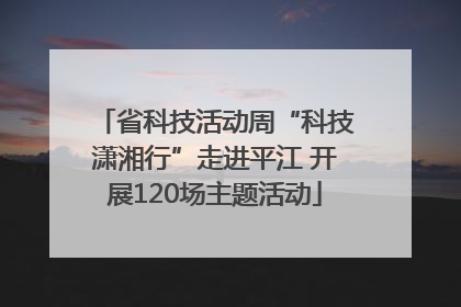 省科技活动周“科技潇湘行”走进平江 开展120场主题活动